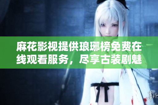 麻花影视提供琅琊榜免费在线观看服务，尽享古装剧魅力