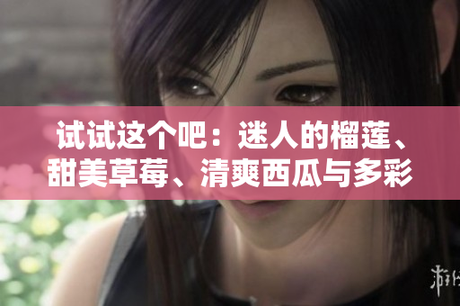 试试这个吧：迷人的榴莲、甜美草莓、清爽西瓜与多彩茄子黄瓜，五种水果蔬菜的魅力