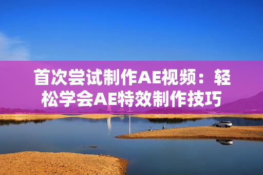 首次尝试制作AE视频：轻松学会AE特效制作技巧