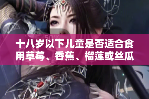 十八岁以下儿童是否适合食用草莓、香蕉、榴莲或丝瓜？