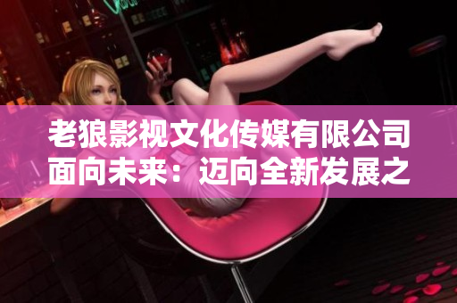 老狼影视文化传媒有限公司面向未来：迈向全新发展之路