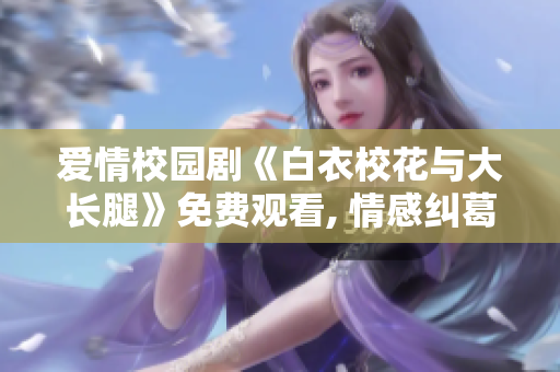爱情校园剧《白衣校花与大长腿》免费观看, 情感纠葛引人入胜