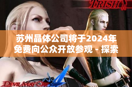 苏州晶体公司将于2024年免费向公众开放参观 - 探索晶体科技的未来展望