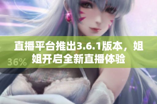 直播平台推出3.6.1版本，姐姐开启全新直播体验