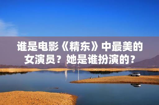 谁是电影《精东》中最美的女演员？她是谁扮演的？