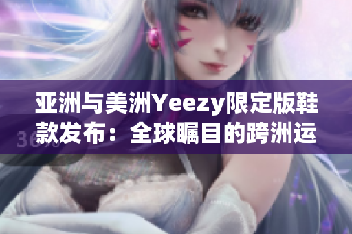 亚洲与美洲Yeezy限定版鞋款发布：全球瞩目的跨洲运动鞋焦点