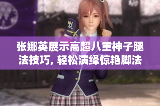 张娜英展示高超八重神子腿法技巧, 轻松演绎惊艳脚法姿态