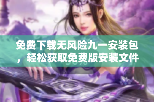 免费下载无风险九一安装包，轻松获取免费版安装文件