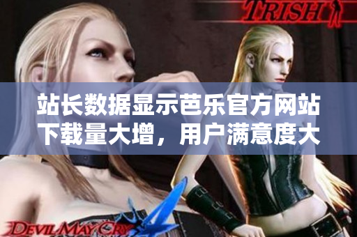 站长数据显示芭乐官方网站下载量大增，用户满意度大幅提升