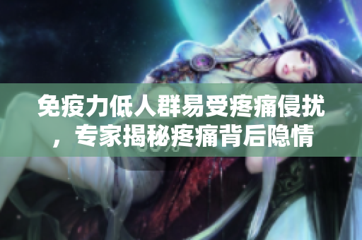 免疫力低人群易受疼痛侵扰，专家揭秘疼痛背后隐情