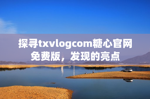 探寻txvlogcom糖心官网免费版，发现的亮点