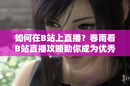 如何在B站上直播？春雨看B站直播攻略助你成为优秀主播