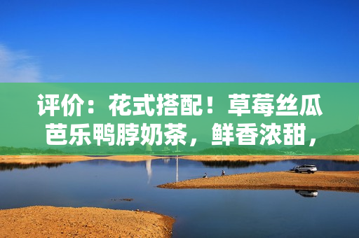 评价：花式搭配！草莓丝瓜芭乐鸭脖奶茶，鲜香浓甜，尽享口福！