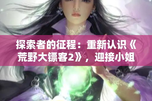 探索者的征程：重新认识《荒野大镖客2》，迎接小姐姐嘿嘿的冒险新篇章