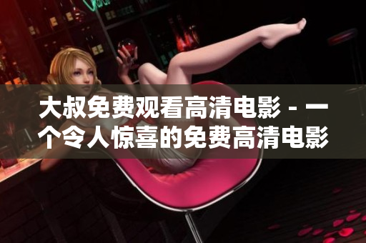 大叔免费观看高清电影 - 一个令人惊喜的免费高清电影观赏体验