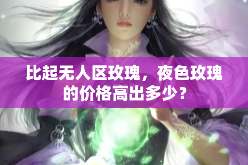 比起无人区玫瑰，夜色玫瑰的价格高出多少？