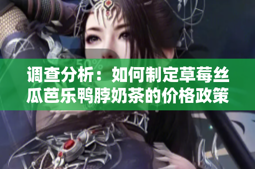调查分析：如何制定草莓丝瓜芭乐鸭脖奶茶的价格政策？