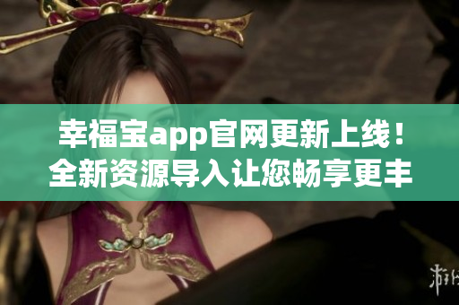 幸福宝app官网更新上线！全新资源导入让您畅享更丰富体验