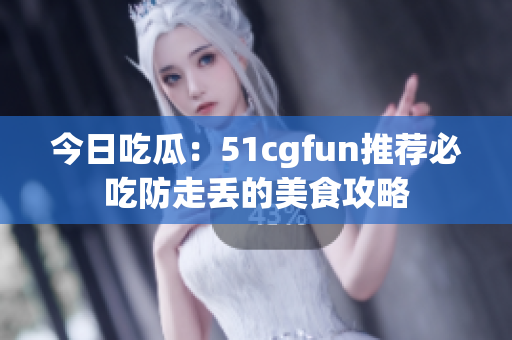 今日吃瓜：51cgfun推荐必吃防走丢的美食攻略