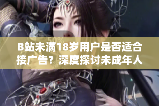 B站未满18岁用户是否适合接广告？深度探讨未成年人在B站接广告的合适性