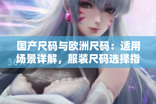 国产尺码与欧洲尺码：适用场景详解，服装尺码选择指南