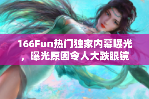 166Fun热门独家内幕曝光，曝光原因令人大跌眼镜