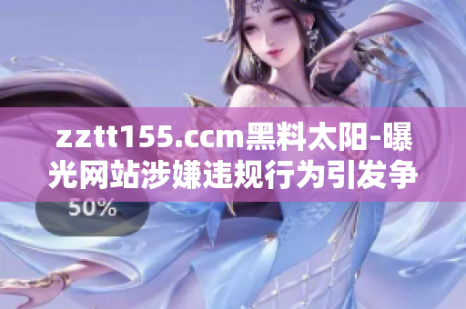 zztt155.ccm黑料太阳-曝光网站涉嫌违规行为引发争议