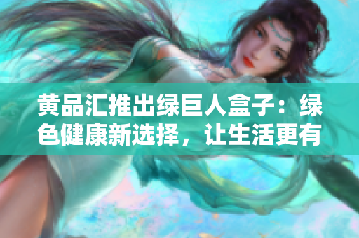 黄品汇推出绿巨人盒子：绿色健康新选择，让生活更有活力