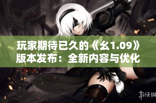 玩家期待已久的《幺1.09》版本发布：全新内容与优化助力游戏体验