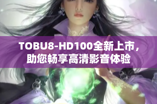 TOBU8-HD100全新上市，助您畅享高清影音体验
