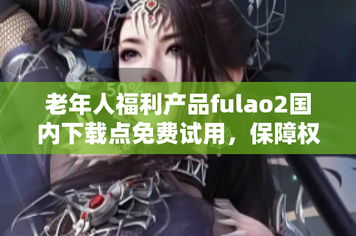 老年人福利产品fulao2国内下载点免费试用，保障权益
