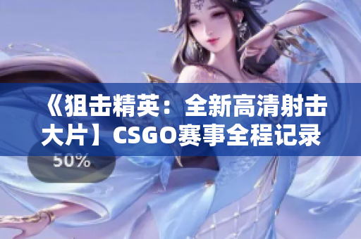 《狙击精英：全新高清射击大片】CSGO赛事全程记录 