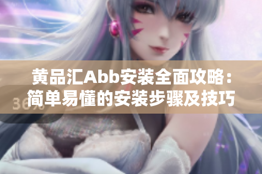 黄品汇Abb安装全面攻略：简单易懂的安装步骤及技巧分享