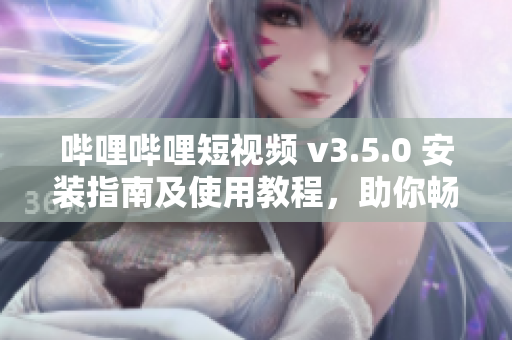 哔哩哔哩短视频 v3.5.0 安装指南及使用教程，助你畅享精彩视频内容
