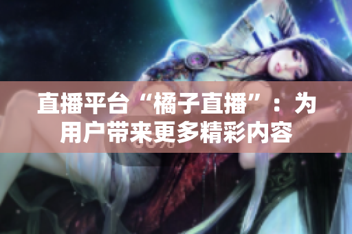 直播平台“橘子直播”：为用户带来更多精彩内容