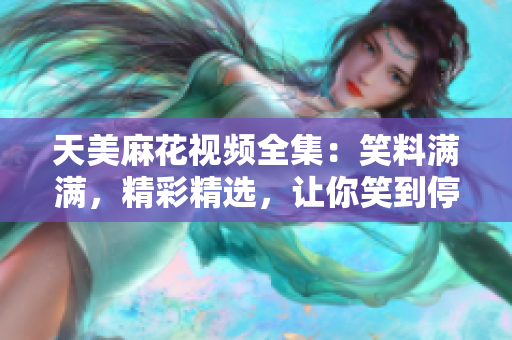天美麻花视频全集：笑料满满，精彩精选，让你笑到停不下来
