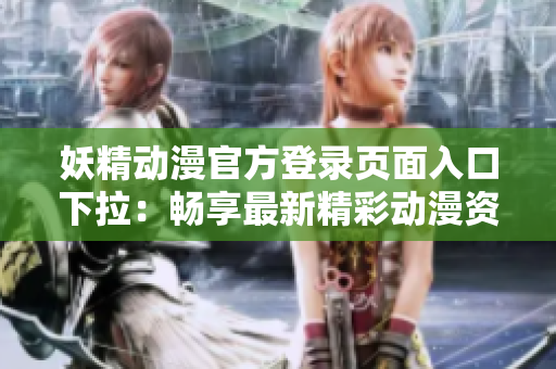 妖精动漫官方登录页面入口下拉：畅享最新精彩动漫资源