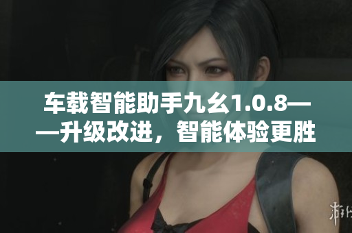 车载智能助手九幺1.0.8——升级改进，智能体验更胜一筹