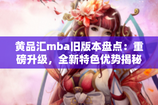 黄品汇mba旧版本盘点：重磅升级，全新特色优势揭秘