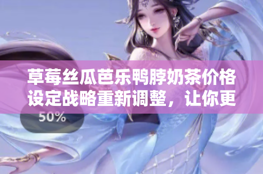 草莓丝瓜芭乐鸭脖奶茶价格设定战略重新调整，让你更容易抓住消费者的心