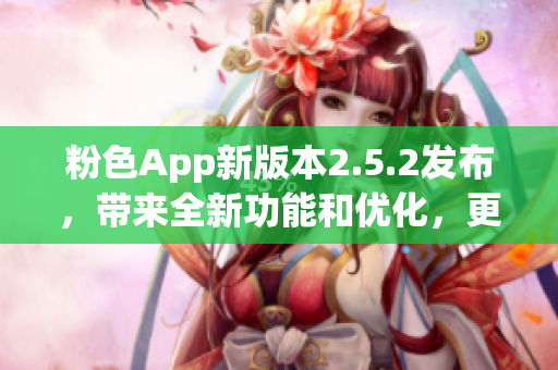 粉色App新版本2.5.2发布，带来全新功能和优化，更加易用和高效