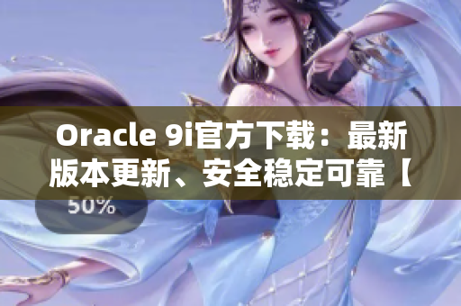 Oracle 9i官方下载：最新版本更新、安全稳定可靠【完整详解】