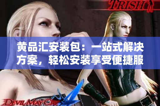 黄品汇安装包：一站式解决方案，轻松安装享受便捷服务