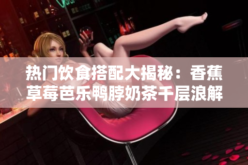 热门饮食搭配大揭秘：香蕉草莓芭乐鸭脖奶茶千层浪解析