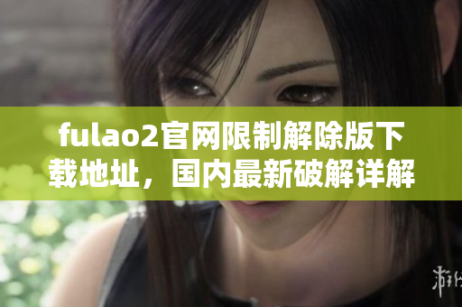 fulao2官网限制解除版下载地址，国内最新破解详解