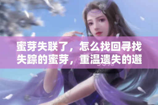 蜜芽失联了，怎么找回寻找失踪的蜜芽，重温遗失的邂逅