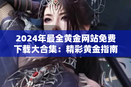 2024年最全黄金网站免费下载大合集：精彩黄金指南一网打尽