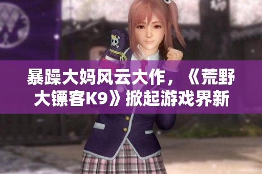 暴躁大妈风云大作，《荒野大镖客K9》掀起游戏界新风潮