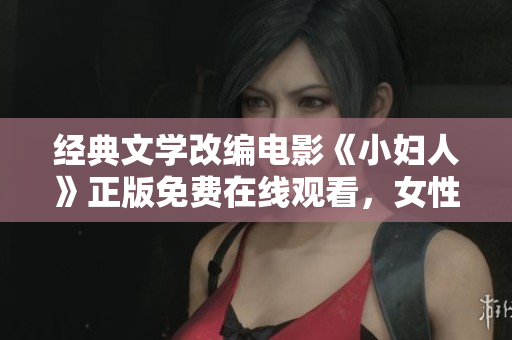 经典文学改编电影《小妇人》正版免费在线观看，女性成长故事感动人心