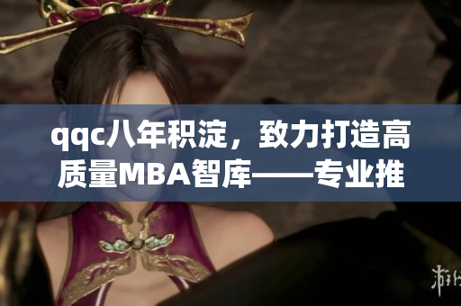 qqc八年积淀，致力打造高质量MBA智库——专业推荐，实用资讯